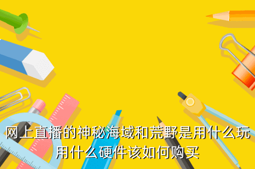网上直播的神秘海域和荒野是用什么玩用什么硬件该如何购买