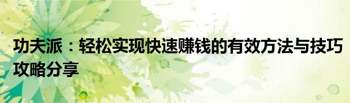 功夫派：轻松实现快速赚钱的有效方法与技巧攻略分享