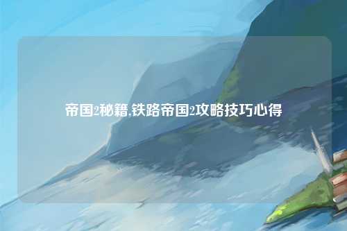 帝国2秘籍,铁路帝国2攻略技巧心得