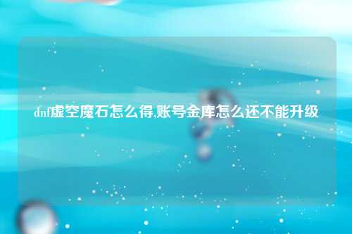 dnf虚空魔石怎么得,账号金库怎么还不能升级