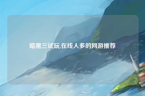暗黑三试玩,在线人多的网游推荐
