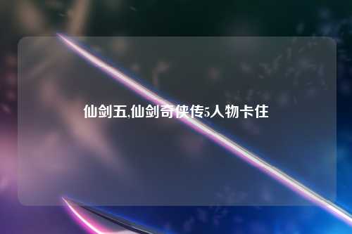 仙剑五,仙剑奇侠传5人物卡住