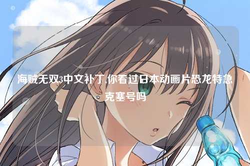 海贼无双3中文补丁,你看过日本动画片恐龙特急克塞号吗