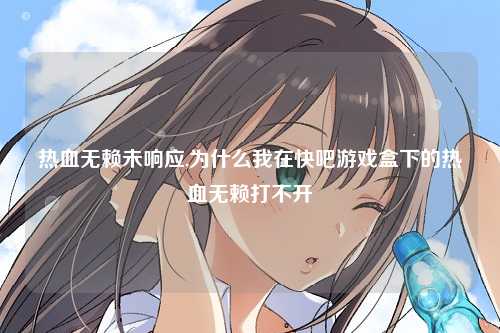 热血无赖未响应,为什么我在快吧游戏盒下的热血无赖打不开