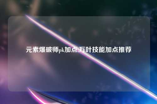 元素爆破师pk加点,万叶技能加点推荐