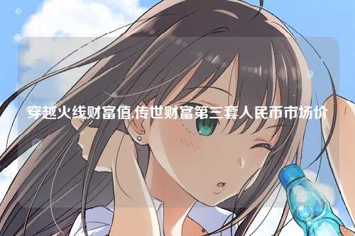 穿越火线财富值,传世财富第三套人民币市场价