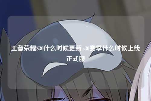 王者荣耀S30什么时候更新,s30赛季什么时候上线正式服
