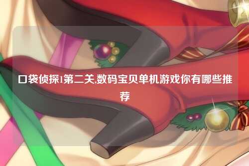 口袋侦探1第二关,数码宝贝单机游戏你有哪些推荐
