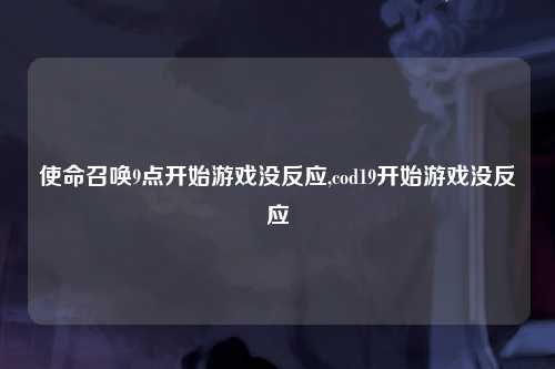 使命召唤9点开始游戏没反应,cod19开始游戏没反应