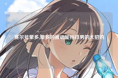 赛尔号蒙多,蒙多的被动能挡铁男的大招吗