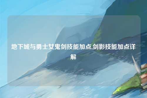 地下城与勇士女鬼剑技能加点,剑影技能加点详解