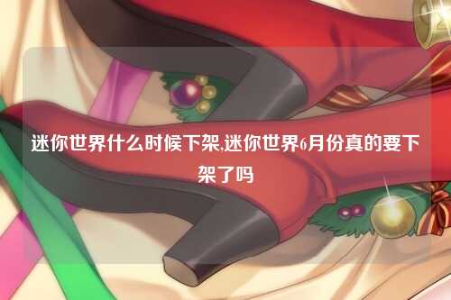 迷你世界什么时候下架,迷你世界6月份真的要下架了吗