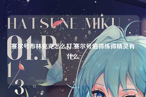 赛尔号布林克克怎么打,赛尔号值得练得精灵有什么