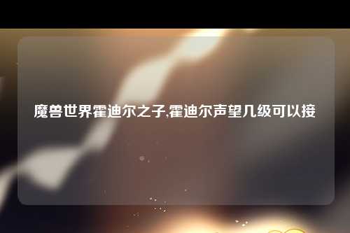 魔兽世界霍迪尔之子,霍迪尔声望几级可以接