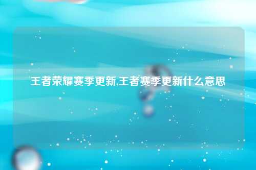 王者荣耀赛季更新,王者赛季更新什么意思