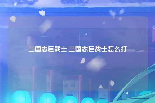 三国志巨戟士,三国志巨战士怎么打