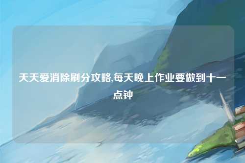 天天爱消除刷分攻略,每天晚上作业要做到十一点钟