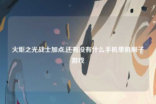火炬之光战士加点,还有没有什么手机单机刷子游戏