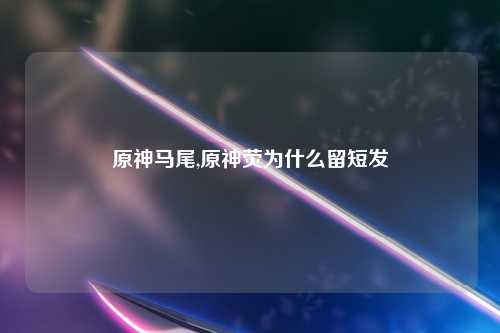 原神马尾,原神荧为什么留短发