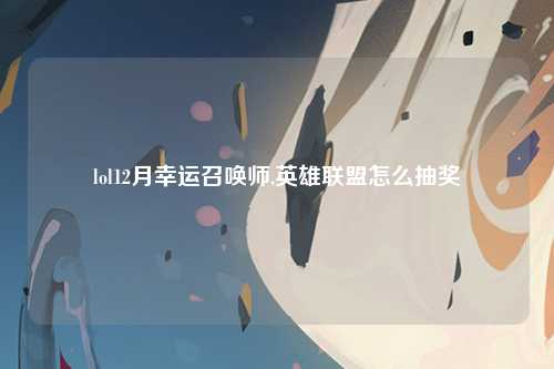 lol12月幸运召唤师,英雄联盟怎么抽奖