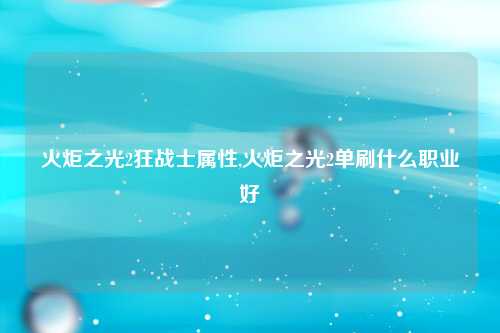 火炬之光2狂战士属性,火炬之光2单刷什么职业好