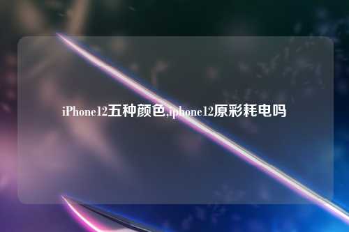 iPhone12五种颜色,iphone12原彩耗电吗