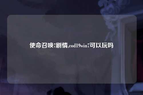 使命召唤7剧情,cod19win7可以玩吗