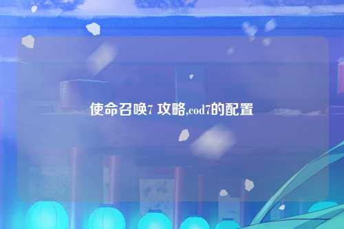 使命召唤7 攻略,cod7的配置