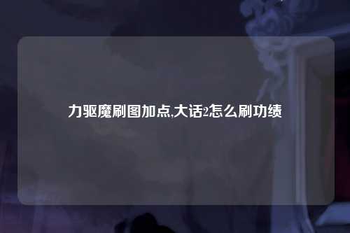 力驱魔刷图加点,大话2怎么刷功绩