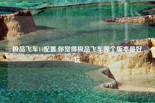 极品飞车14配置,你觉得极品飞车哪个版本最好玩