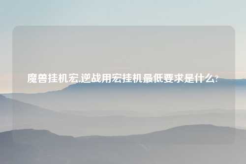 魔兽挂机宏,逆战用宏挂机最低要求是什么?