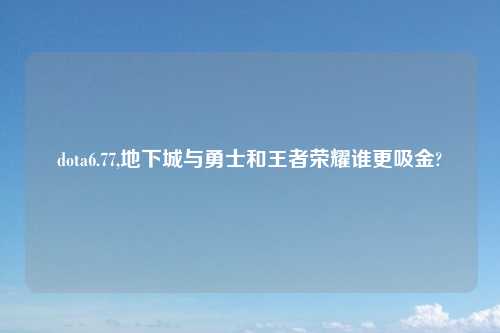 dota6.77,地下城与勇士和王者荣耀谁更吸金?
