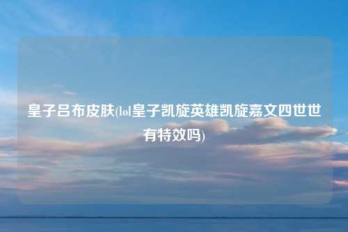 皇子吕布皮肤(lol皇子凯旋英雄凯旋嘉文四世世有特效吗)