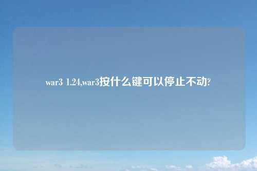 war3 1.24,war3按什么键可以停止不动?