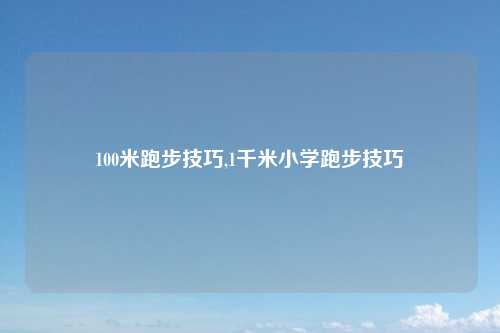 100米跑步技巧,1千米小学跑步技巧