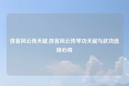 侠客风云传天赋,侠客风云传琴功天赋与武功选择心得