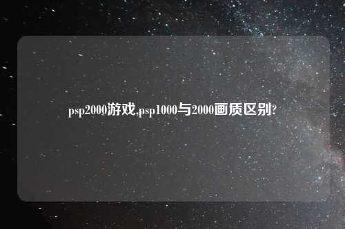 psp2000游戏,psp1000与2000画质区别?