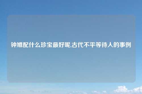 钟馗配什么珍宝最好呢,古代不平等待人的事例