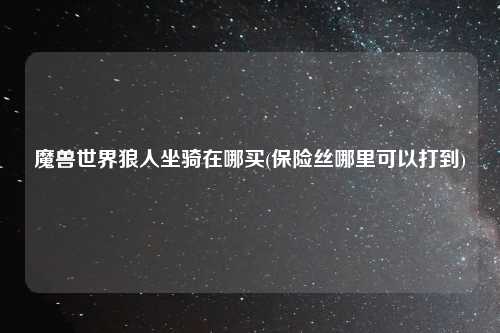 魔兽世界狼人坐骑在哪买(保险丝哪里可以打到)