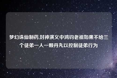 梦幻诛仙制药,封神演义中鸿钧老祖如果不给三个徒弟一人一颗丹丸以控制徒弟行为