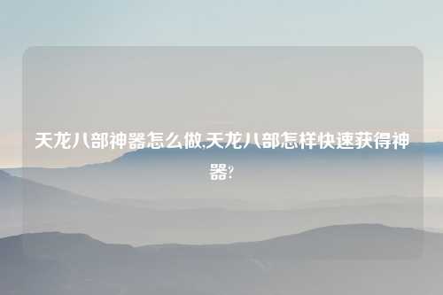 天龙八部神器怎么做,天龙八部怎样快速获得神器?