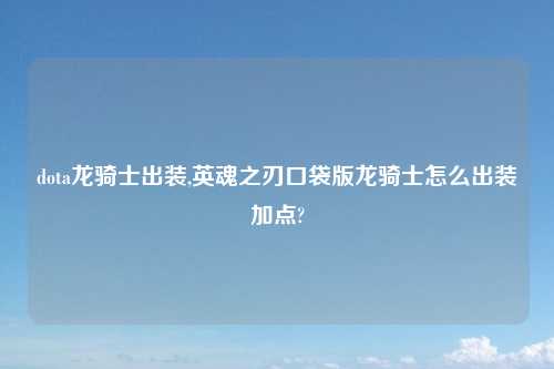 dota龙骑士出装,英魂之刃口袋版龙骑士怎么出装加点?