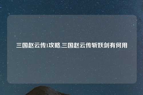 三国赵云传1攻略,三国赵云传斩妖剑有何用