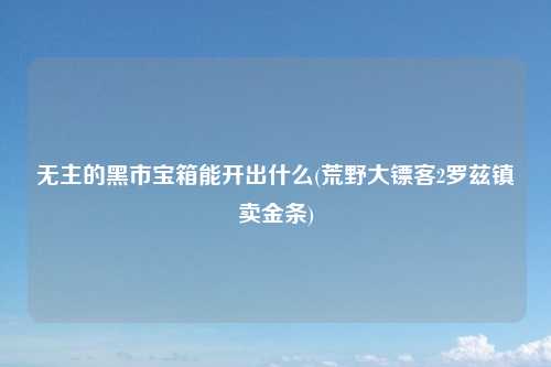 无主的黑市宝箱能开出什么(荒野大镖客2罗兹镇卖金条)