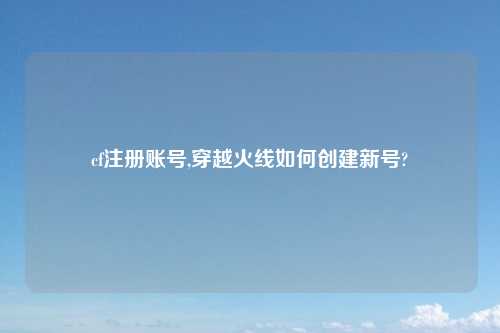 cf注册账号,穿越火线如何创建新号?