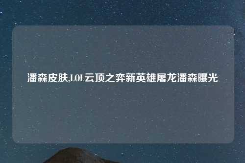 潘森皮肤,LOL云顶之弈新英雄屠龙潘森曝光