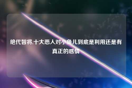绝代智将,十大恶人对小鱼儿到底是利用还是有真正的感情