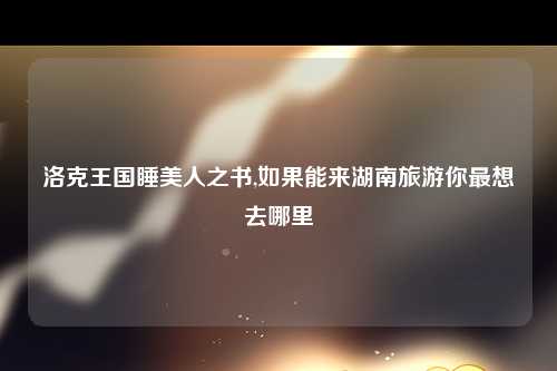 洛克王国睡美人之书,如果能来湖南旅游你最想去哪里