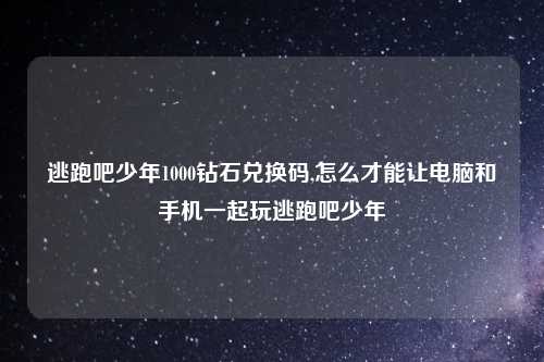 逃跑吧少年1000钻石兑换码,怎么才能让电脑和手机一起玩逃跑吧少年