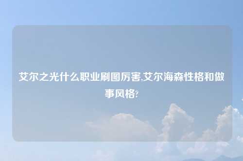 艾尔之光什么职业刷图厉害,艾尔海森性格和做事风格?
